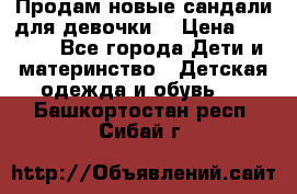 Продам новые сандали для девочки  › Цена ­ 3 500 - Все города Дети и материнство » Детская одежда и обувь   . Башкортостан респ.,Сибай г.